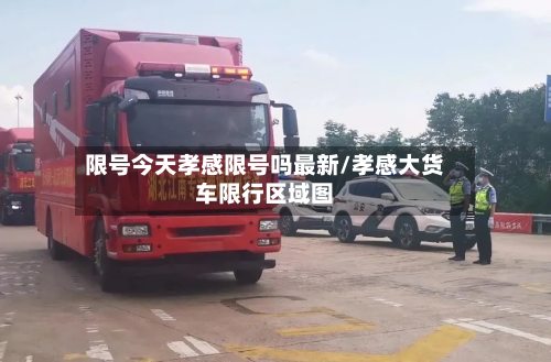 限号今天孝感限号吗最新/孝感大货车限行区域图
