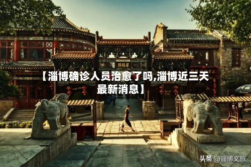 【淄博确诊人员治愈了吗,淄博近三天最新消息】