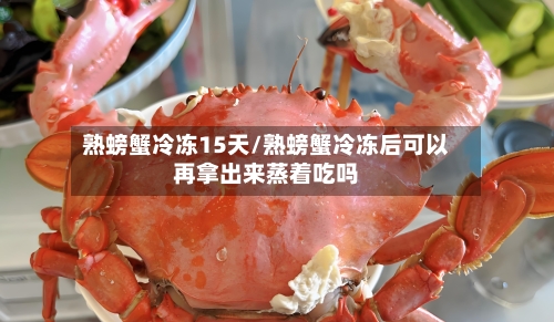 熟螃蟹冷冻15天/熟螃蟹冷冻后可以再拿出来蒸着吃吗