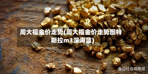 周大福金价走势(周大福金价走势图特斯拉m3深海蓝)