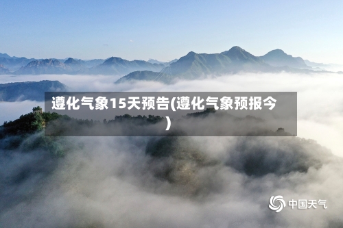 遵化气象15天预告(遵化气象预报今)