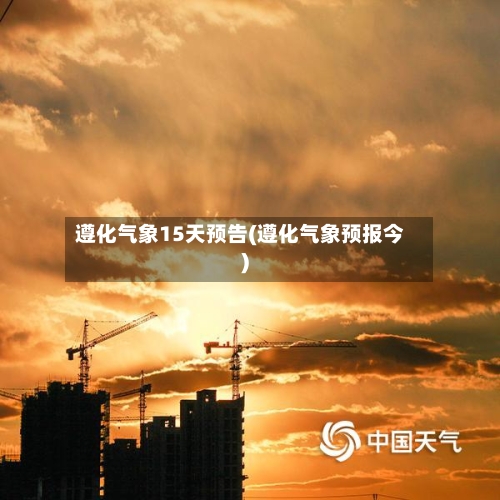 遵化气象15天预告(遵化气象预报今)
