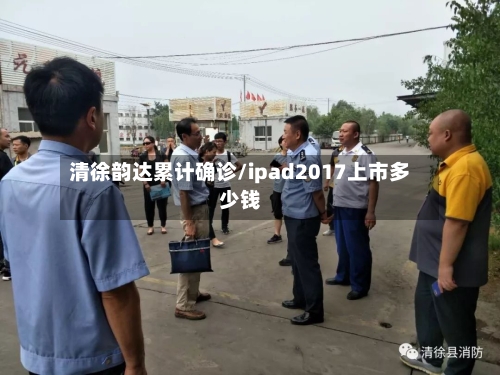 清徐韵达累计确诊/ipad2017上市多少钱