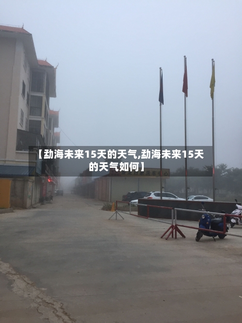 【勐海未来15天的天气,勐海未来15天的天气如何】