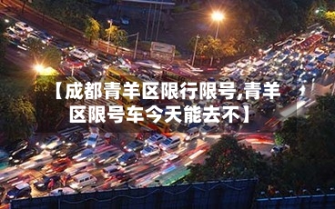 【成都青羊区限行限号,青羊区限号车今天能去不】