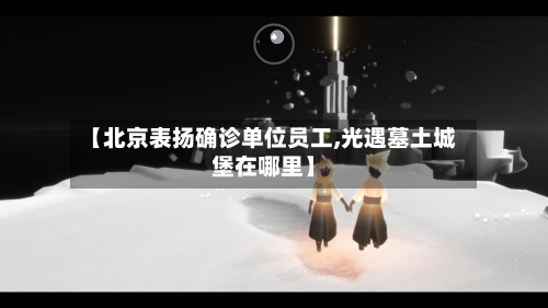 【北京表扬确诊单位员工,光遇墓土城堡在哪里】