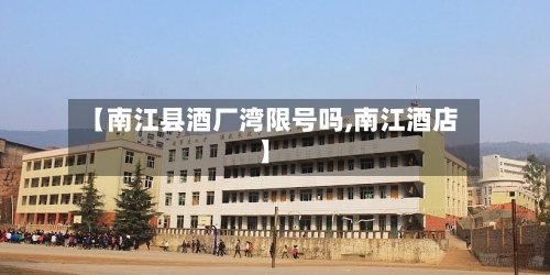 【南江县酒厂湾限号吗,南江酒店】