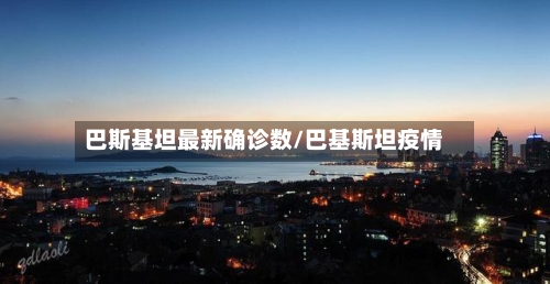 巴斯基坦最新确诊数/巴基斯坦疫情