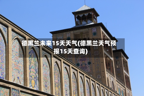 德黑兰未来15天天气(德黑兰天气预报15天查询)
