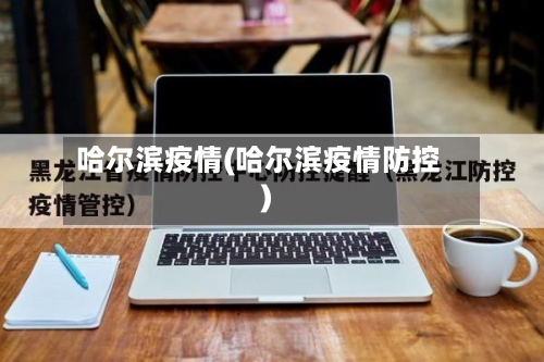 哈尔滨疫情(哈尔滨疫情防控)