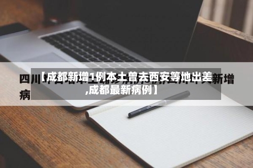 【成都新增1例本土曾去西安等地出差,成都最新病例】