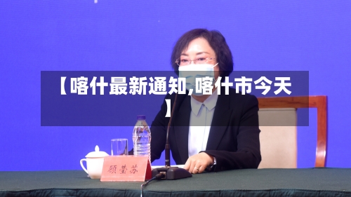 【喀什最新通知,喀什市今天】