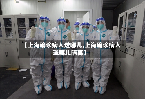 【上海确诊病人送哪儿,上海确诊病人送哪儿隔离】