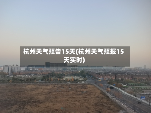杭州天气预告15天(杭州天气预报15天实时)