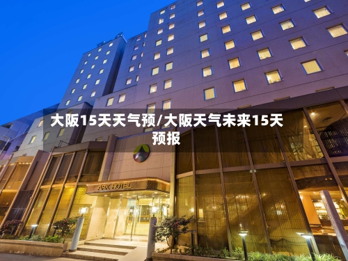 大阪15天天气预/大阪天气未来15天预报