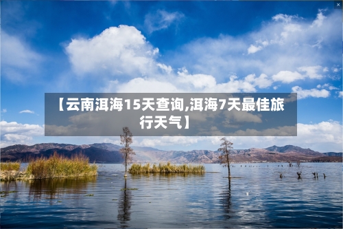 【云南洱海15天查询,洱海7天最佳旅行天气】