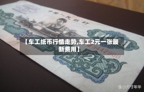 【车工纸币行情走势,车工2元一张最新费用】