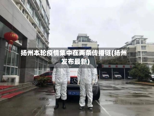 扬州本轮疫情集中在两条传播链(扬州发布最新)