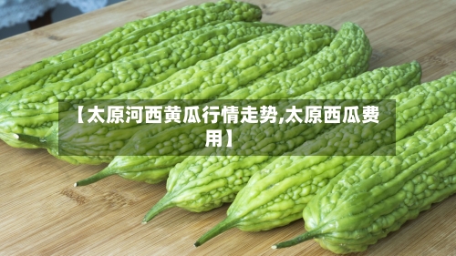 【太原河西黄瓜行情走势,太原西瓜费用】