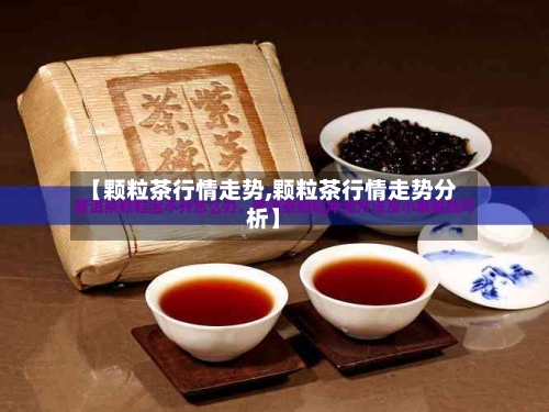 【颗粒茶行情走势,颗粒茶行情走势分析】