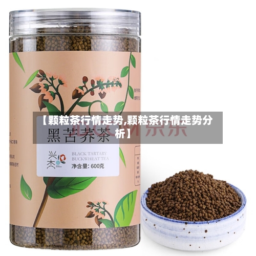 【颗粒茶行情走势,颗粒茶行情走势分析】