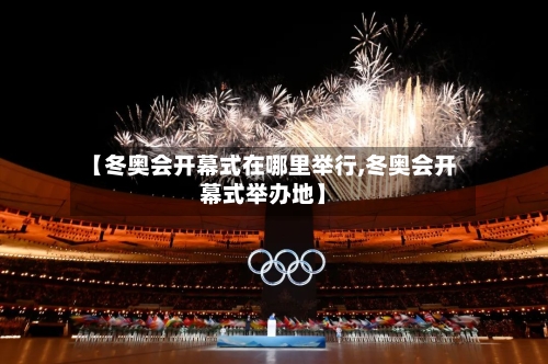 【冬奥会开幕式在哪里举行,冬奥会开幕式举办地】
