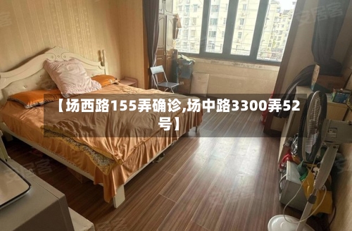 【场西路155弄确诊,场中路3300弄52号】