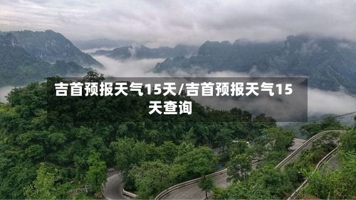 吉首预报天气15天/吉首预报天气15天查询