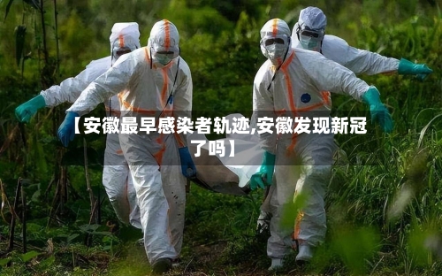 【安徽最早感染者轨迹,安徽发现新冠了吗】