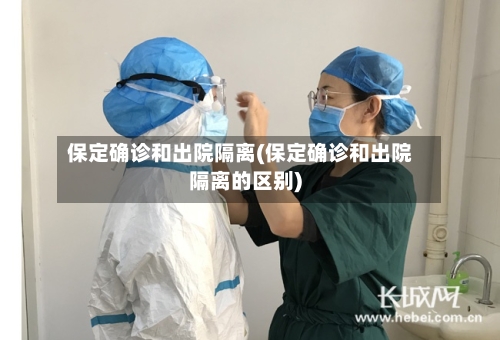 保定确诊和出院隔离(保定确诊和出院隔离的区别)