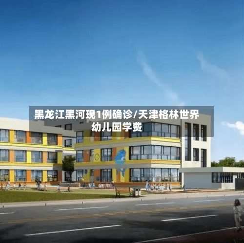 黑龙江黑河现1例确诊/天津格林世界幼儿园学费