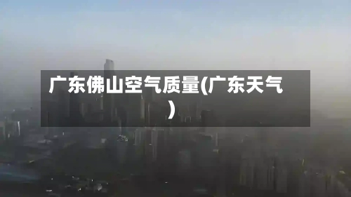 广东佛山空气质量(广东天气)