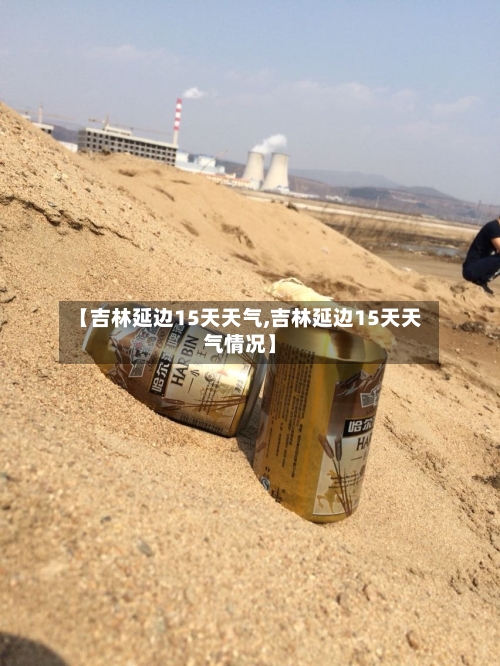 【吉林延边15天天气,吉林延边15天天气情况】