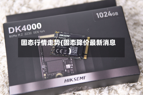 固态行情走势(固态降价最新消息)