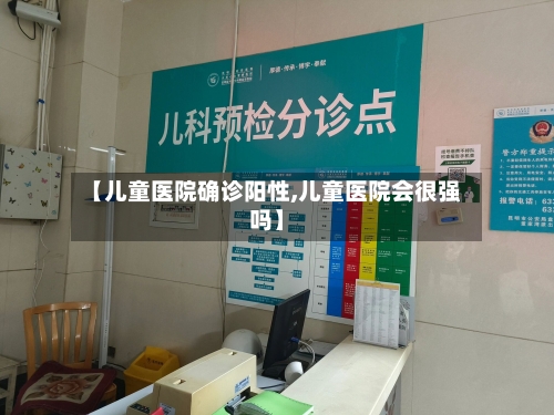 【儿童医院确诊阳性,儿童医院会很强吗】