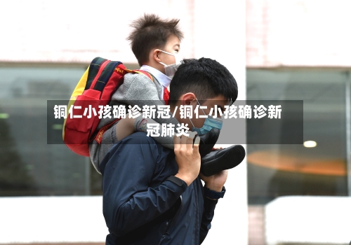 铜仁小孩确诊新冠/铜仁小孩确诊新冠肺炎