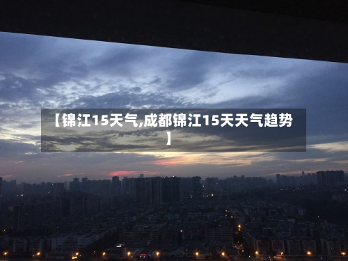 【锦江15天气,成都锦江15天天气趋势】