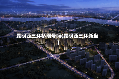 昆明西三环桥限号吗(昆明西三环新盘)