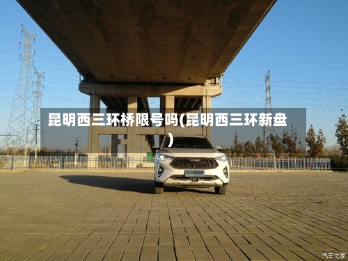 昆明西三环桥限号吗(昆明西三环新盘)