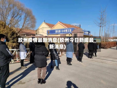胶州疫情最新消息(胶州今日新闻最新消息)