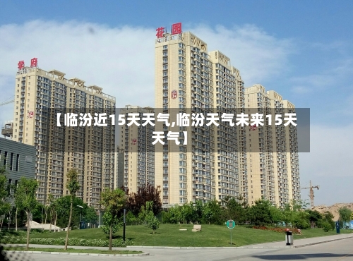 【临汾近15天天气,临汾天气未来15天天气】