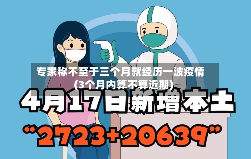 专家称不至于三个月就经历一波疫情(3个月内算不算近期)