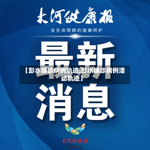 【彭水确诊病例轨迹,彭水确诊病例活动轨迹】