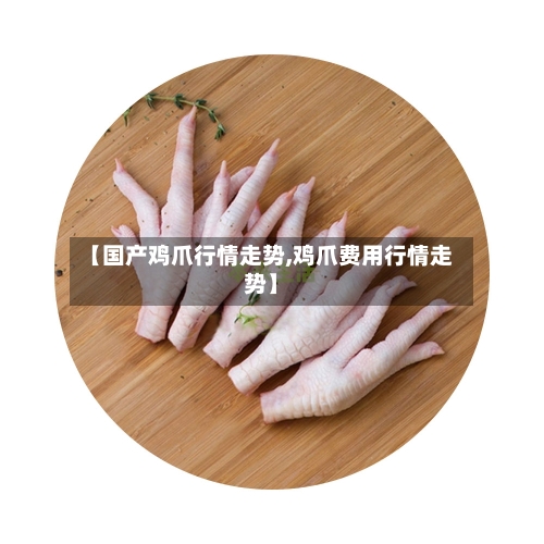 【国产鸡爪行情走势,鸡爪费用行情走势】