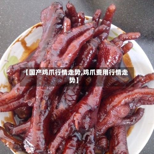【国产鸡爪行情走势,鸡爪费用行情走势】