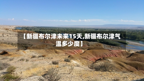 【新疆布尔津未来15天,新疆布尔津气温多少度】