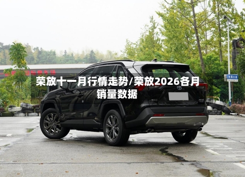 荣放十一月行情走势/荣放2026各月销量数据