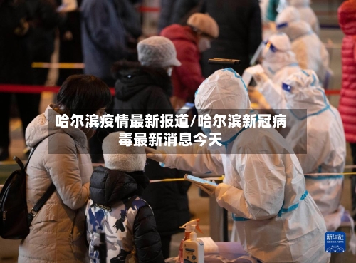 哈尔滨疫情最新报道/哈尔滨新冠病毒最新消息今天