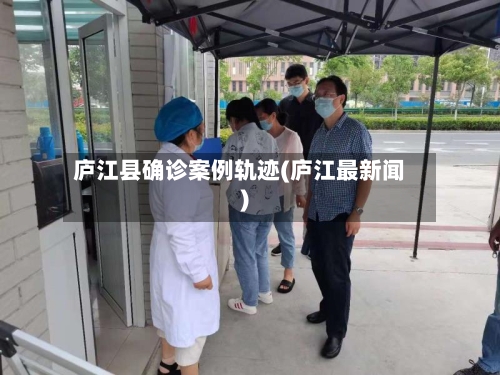 庐江县确诊案例轨迹(庐江最新闻)