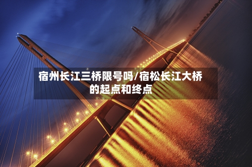 宿州长江三桥限号吗/宿松长江大桥的起点和终点